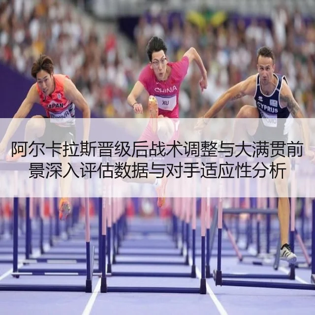 阿尔卡拉斯晋级后战术调整与大满贯前景深入评估数据与对手适应性分析